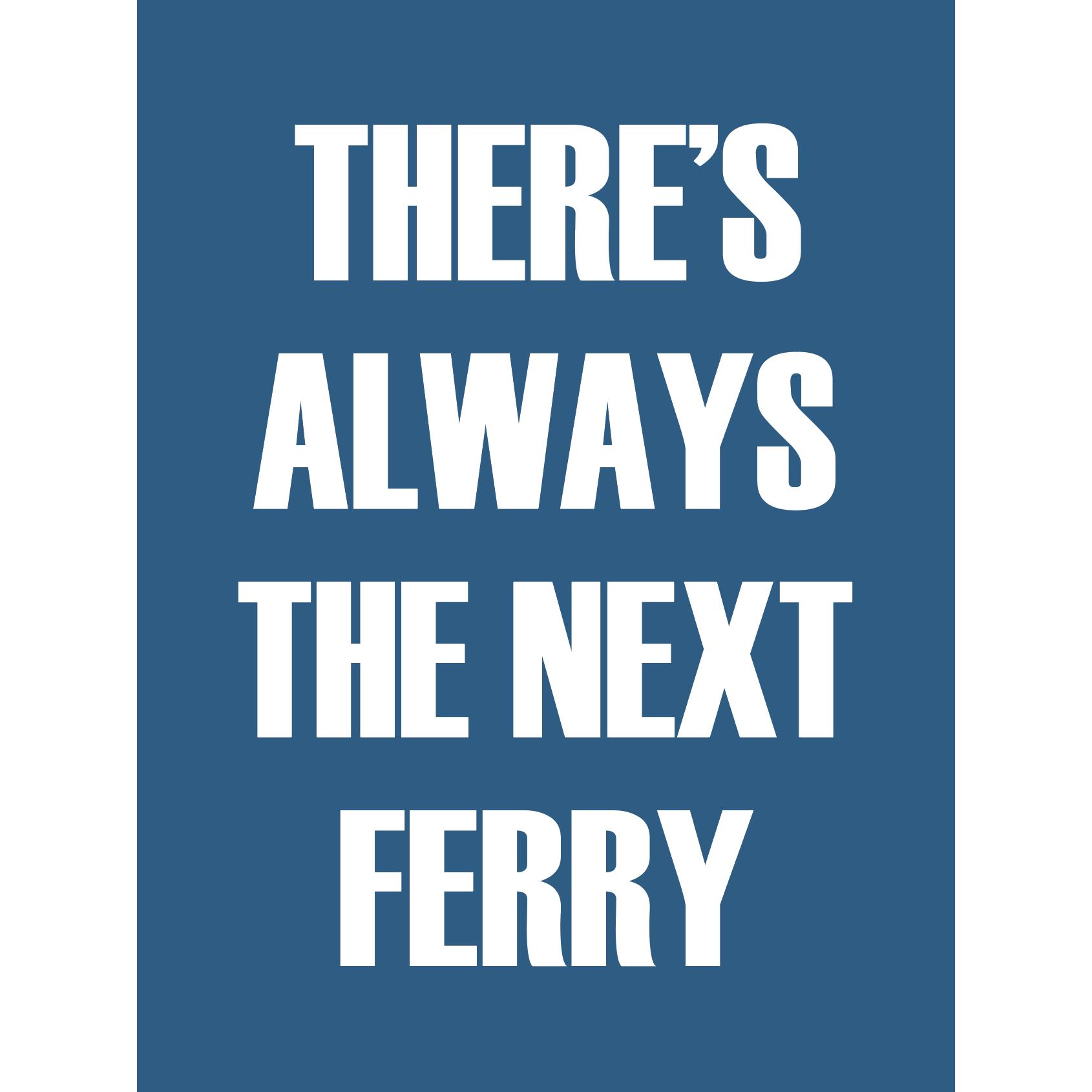 There is always the Next Ferry Typographic Print-SeaKisses